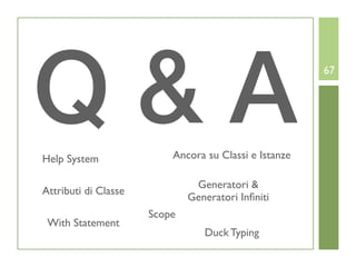 Q&A
Help System               Ancora su Classi e Istanze
                                                       67




                               Generatori &
Attributi di Classe
                              Generatori Inﬁniti
                      Scope
 With Statement
                                 Duck Typing
 