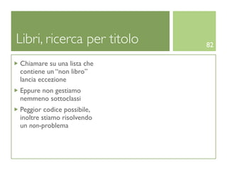 Libri, ricerca per titolo   82

Chiamare su una lista che
contiene un “non libro”
lancia eccezione
Eppure non gestiamo
nemmeno sottoclassi
Peggior codice possibile,
inoltre stiamo risolvendo
un non-problema
 