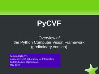 PyCVF
                     Overview of
       the Python Computer Vision Framework
                (preliminary version)

    Bertrand NOUVEL
    Japanese French Laboratory for Informatics
    bertrand.nouvel@gmail.com
    May 2010

                                          
 