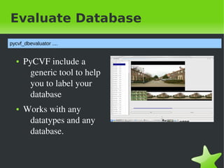 Evaluate Database
pycvf_dbevaluator ....


    ●   PyCVF&nbsp;include&nbsp;a&nbsp;
         generic&nbsp;tool&nbsp;to&nbsp;help&nbsp;
         you&nbsp;to&nbsp;label&nbsp;your&nbsp;
         database
    ●   Works&nbsp;with&nbsp;any&nbsp;
         datatypes&nbsp;and&nbsp;any&nbsp;
         database.


&nbsp;                                &nbsp;
 