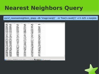 Nearest Neighbors Query
pycvf_neareastneighbors_qtapp &ndash;db &rdquo;image.kanji()&rdquo; -m &rdquo;free('x.ravel()')&rdquo; -n 5 -b25 -s kanjiidx




&nbsp;                                             &nbsp;
 