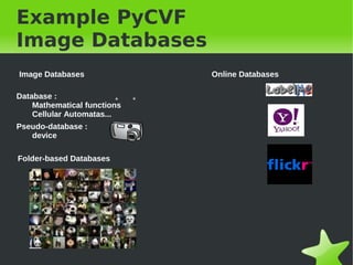 Example PyCVF
Image Databases
Image Databases                  Online Databases

Database :
    Mathematical functions
    Cellular Automatas...
Pseudo-database :
   device

Folder-based Databases




&nbsp;                            &nbsp;
 