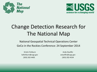 Change Detection Research for 
The National Map 
National Geospatial Technical Operations Center 
GeCo in the Rockies Conference: 24 September 2014 
Kristin Fishburn Andy Stauffer 
kafishburn@usgs.gov astauffer@usgs.gov 
(303) 202-4405 (303) 202-4534 
 