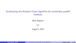 Accelerating the Random Forest algorithm for commodity parallel
hardware
Mark Seligman
Suiji
August 5, 2015
Mark Seligman (Suiji) Accelerating the Random Forest algorithm for commodity parallel hardware August 5, 2015 1 / 44
 