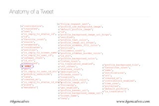 www.bgoncalves.com@bgoncalves
Anatomy of a Tweet
[u'contributors',
u'truncated',
u'text',
u'in_reply_to_status_id',
u'id',
u'favorite_count',
u'source',
u'retweeted',
u'coordinates',
u'entities',
u'in_reply_to_screen_name',
u'in_reply_to_user_id',
u'retweet_count',
u'id_str',
u'favorited',
u'user',
u'geo',
u'in_reply_to_user_id_str',
u'possibly_sensitive',
u'lang',
u'created_at',
u'in_reply_to_status_id_str',
u'place',
u'metadata']
[u'follow_request_sent',
u'profile_use_background_image',
u'default_profile_image',
u'id',
u'profile_background_image_url_https',
u'verified',
u'profile_text_color',
u'profile_image_url_https',
u'profile_sidebar_fill_color',
u'entities',
u'followers_count',
u'profile_sidebar_border_color',
u'id_str',
u'profile_background_color',
u'listed_count',
u'is_translation_enabled',
u'utc_offset',
u'statuses_count',
u'description',
u'friends_count',
u'location',
u'profile_link_color',
u'profile_image_url',
u'following',
u'geo_enabled',
u'profile_banner_url',
u'profile_background_image_url',
u'screen_name',
u'lang',
u'profile_background_tile',
u'favourites_count',
u'name',
u'notifications',
u'url',
u'created_at',
u'contributors_enabled',
u'time_zone',
u'protected',
u'default_profile',
u'is_translator']
 