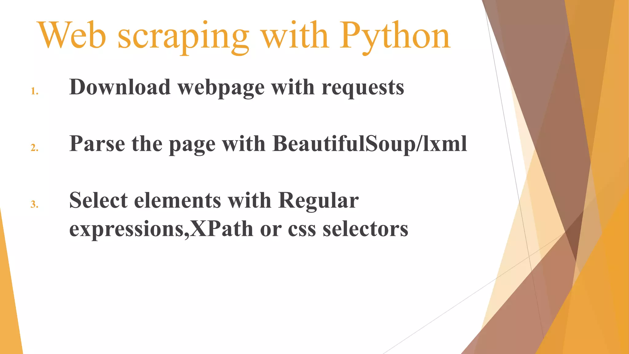 Web scraping with Python
1. Download webpage with requests
2. Parse the page with BeautifulSoup/lxml
3. Select elements with Regular
expressions,XPath or css selectors
 
