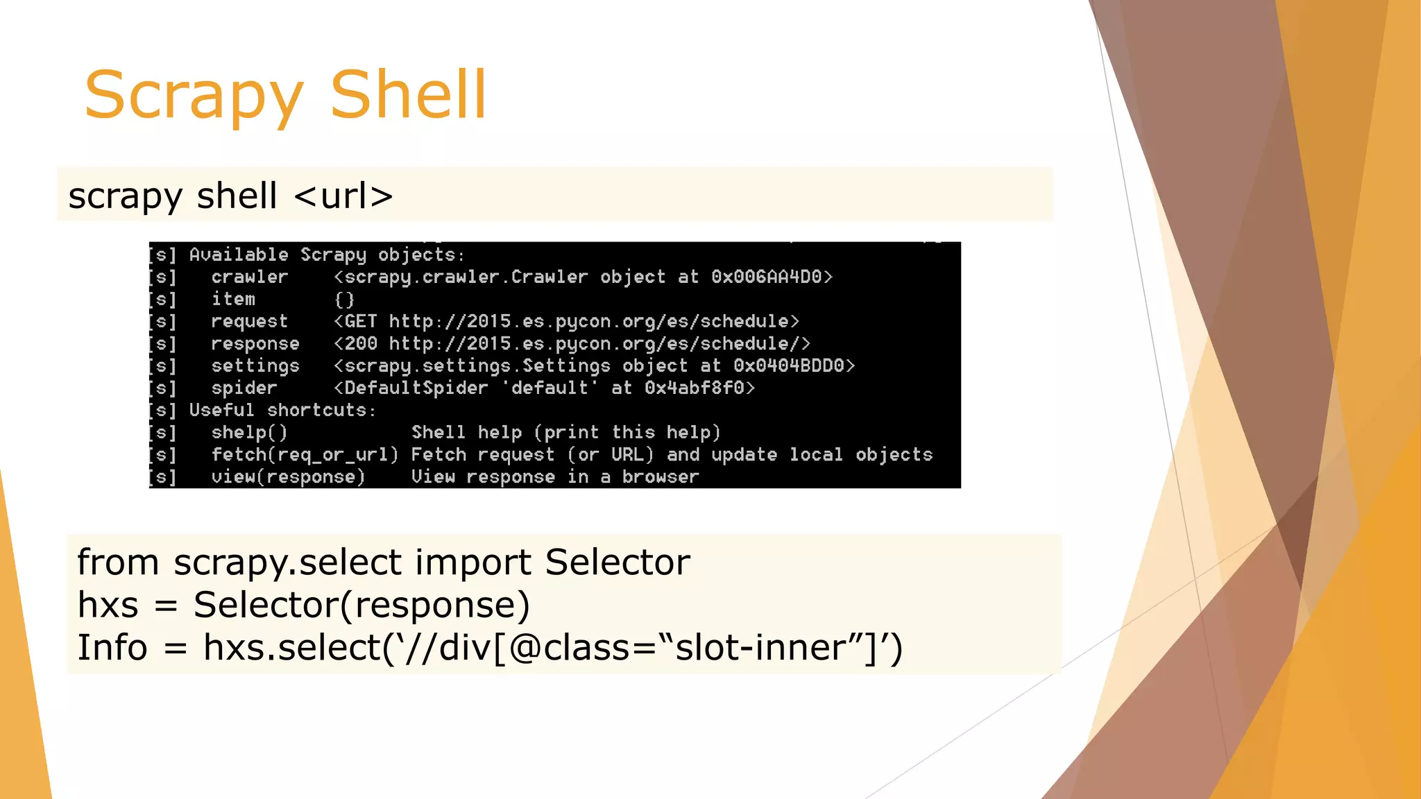 Scrapy Shell
scrapy shell <url>
from scrapy.select import Selector
hxs = Selector(response)
Info = hxs.select(‘//div[@class=“slot-inner”]’)
 