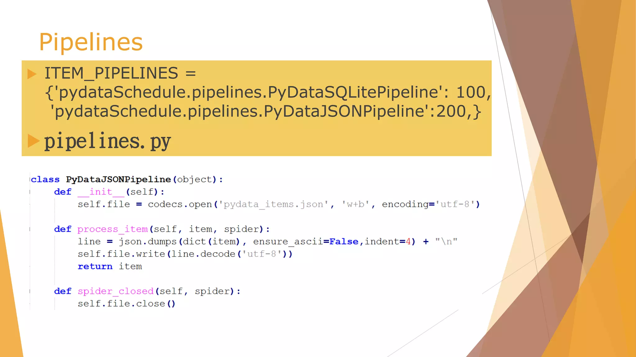 Pipelines
 ITEM_PIPELINES =
{'pydataSchedule.pipelines.PyDataSQLitePipeline': 100,
'pydataSchedule.pipelines.PyDataJSONPipeline':200,}
 pipelines.py
 