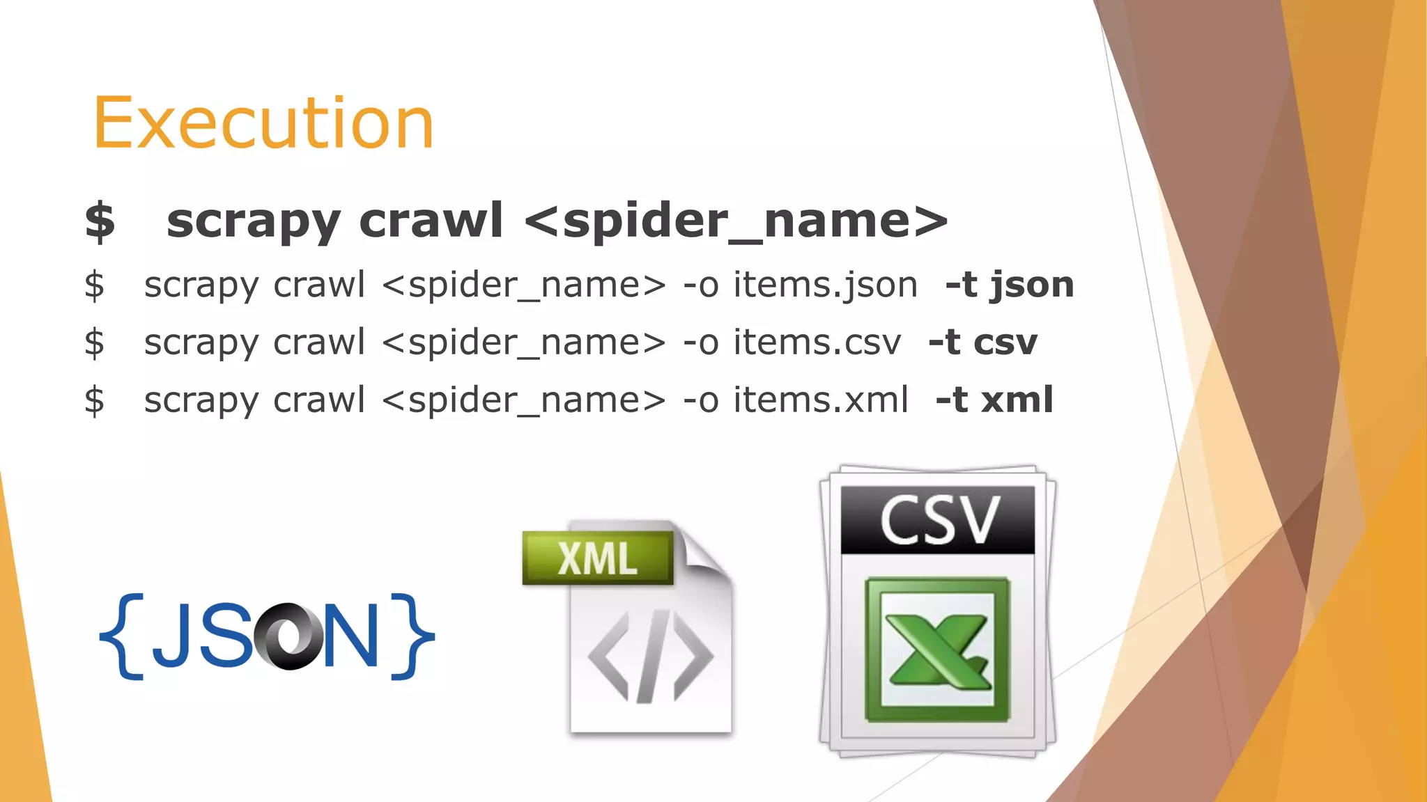 Execution
$ scrapy crawl <spider_name>
$ scrapy crawl <spider_name> -o items.json -t json
$ scrapy crawl <spider_name> -o items.csv -t csv
$ scrapy crawl <spider_name> -o items.xml -t xml
 