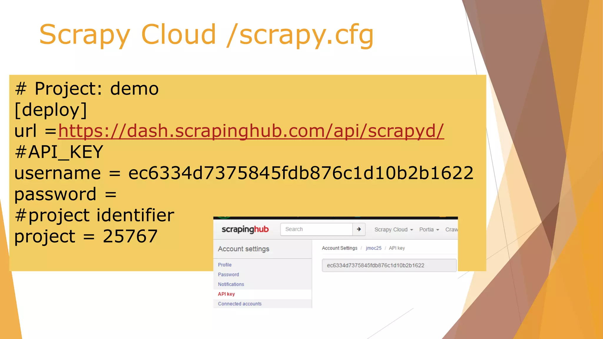 Scrapy Cloud /scrapy.cfg
# Project: demo
[deploy]
url =https://dash.scrapinghub.com/api/scrapyd/
#API_KEY
username = ec6334d7375845fdb876c1d10b2b1622
password =
#project identifier
project = 25767
 