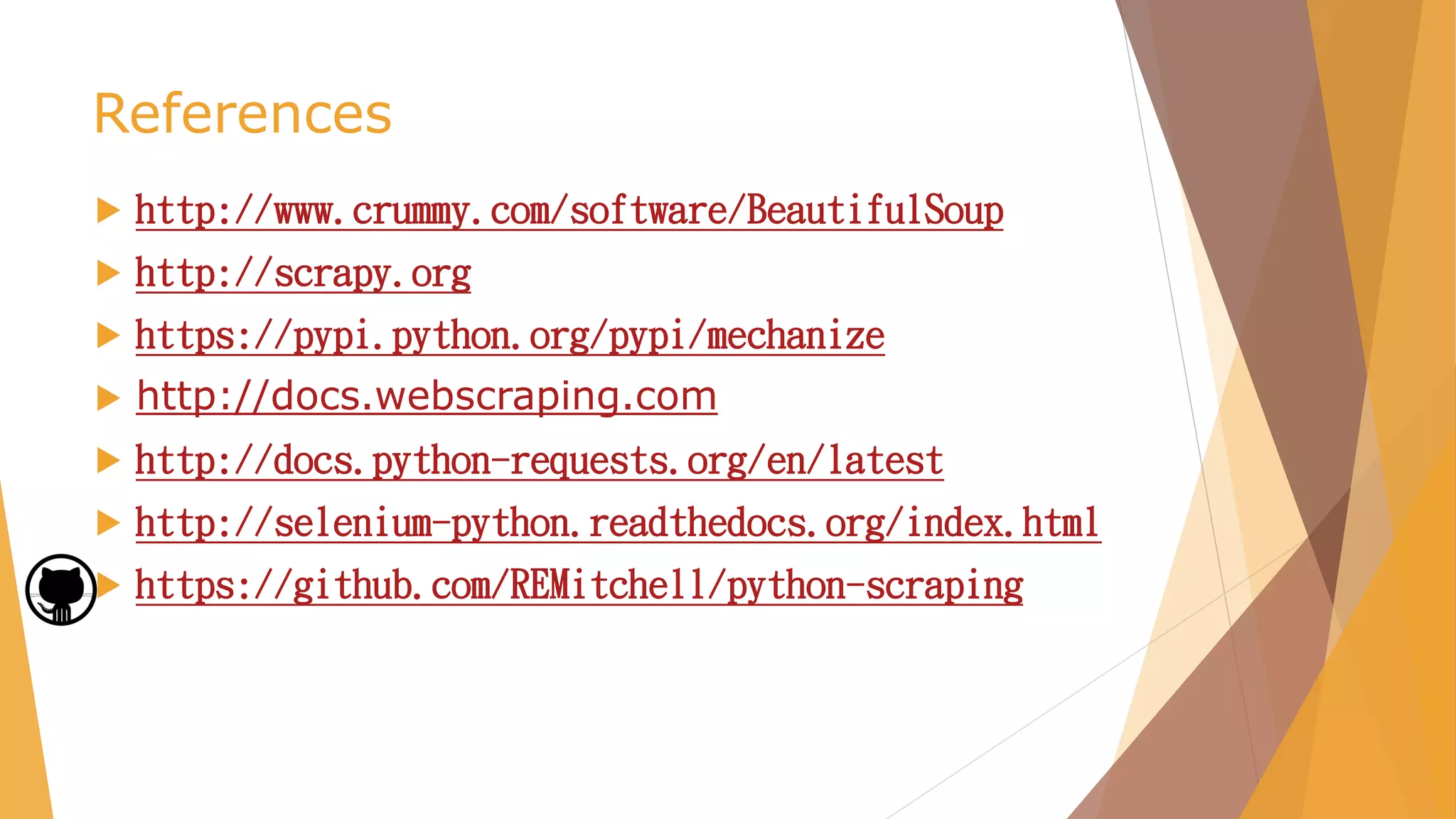 References
 http://www.crummy.com/software/BeautifulSoup
 http://scrapy.org
 https://pypi.python.org/pypi/mechanize
 http://docs.webscraping.com
 http://docs.python-requests.org/en/latest
 http://selenium-python.readthedocs.org/index.html
 https://github.com/REMitchell/python-scraping
 