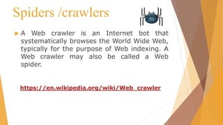 Spiders /crawlers
 A Web crawler is an Internet bot that
systematically browses the World Wide Web,
typically for the purpose of Web indexing. A
Web crawler may also be called a Web
spider.
https://en.wikipedia.org/wiki/Web_crawler
 