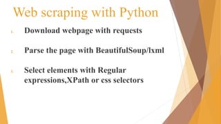 Web scraping with Python
1. Download webpage with requests
2. Parse the page with BeautifulSoup/lxml
3. Select elements with Regular
expressions,XPath or css selectors
 