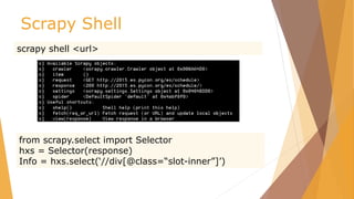 Scrapy Shell
scrapy shell <url>
from scrapy.select import Selector
hxs = Selector(response)
Info = hxs.select(‘//div[@class=“slot-inner”]’)
 