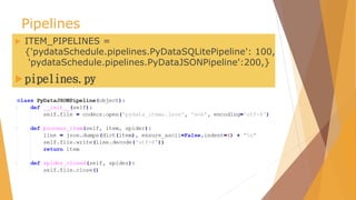Pipelines
 ITEM_PIPELINES =
{'pydataSchedule.pipelines.PyDataSQLitePipeline': 100,
'pydataSchedule.pipelines.PyDataJSONPipeline':200,}
 pipelines.py
 