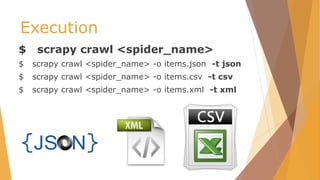 Execution
$ scrapy crawl <spider_name>
$ scrapy crawl <spider_name> -o items.json -t json
$ scrapy crawl <spider_name> -o items.csv -t csv
$ scrapy crawl <spider_name> -o items.xml -t xml
 