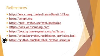 References
 http://www.crummy.com/software/BeautifulSoup
 http://scrapy.org
 https://pypi.python.org/pypi/mechanize
 http://docs.webscraping.com
 http://docs.python-requests.org/en/latest
 http://selenium-python.readthedocs.org/index.html
 https://github.com/REMitchell/python-scraping
 