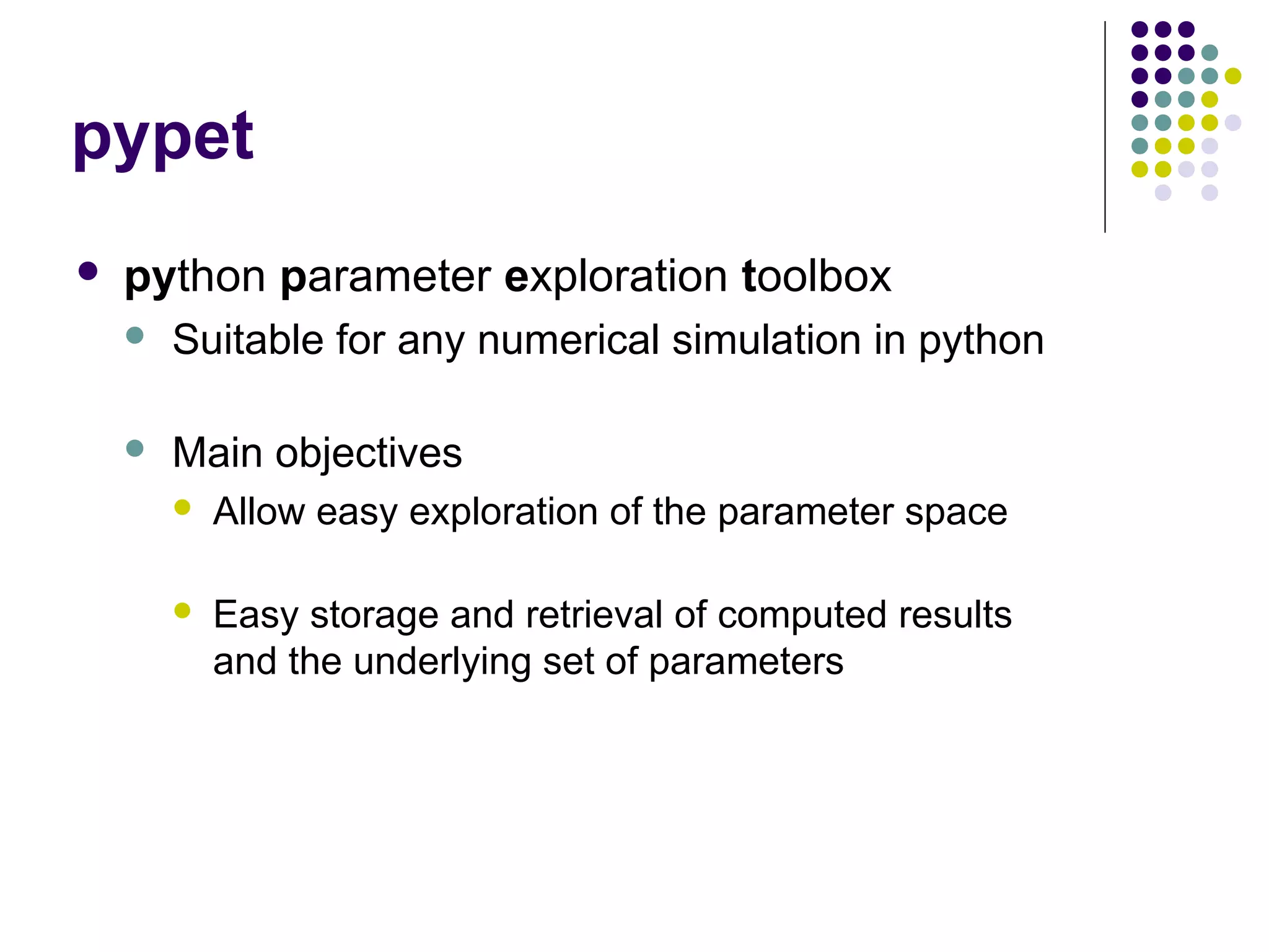 pypet
 python parameter exploration toolbox
 Suitable for any numerical simulation in python
 Main objectives
 Allow easy exploration of the parameter space
 Easy storage and retrieval of computed results
and the underlying set of parameters
 