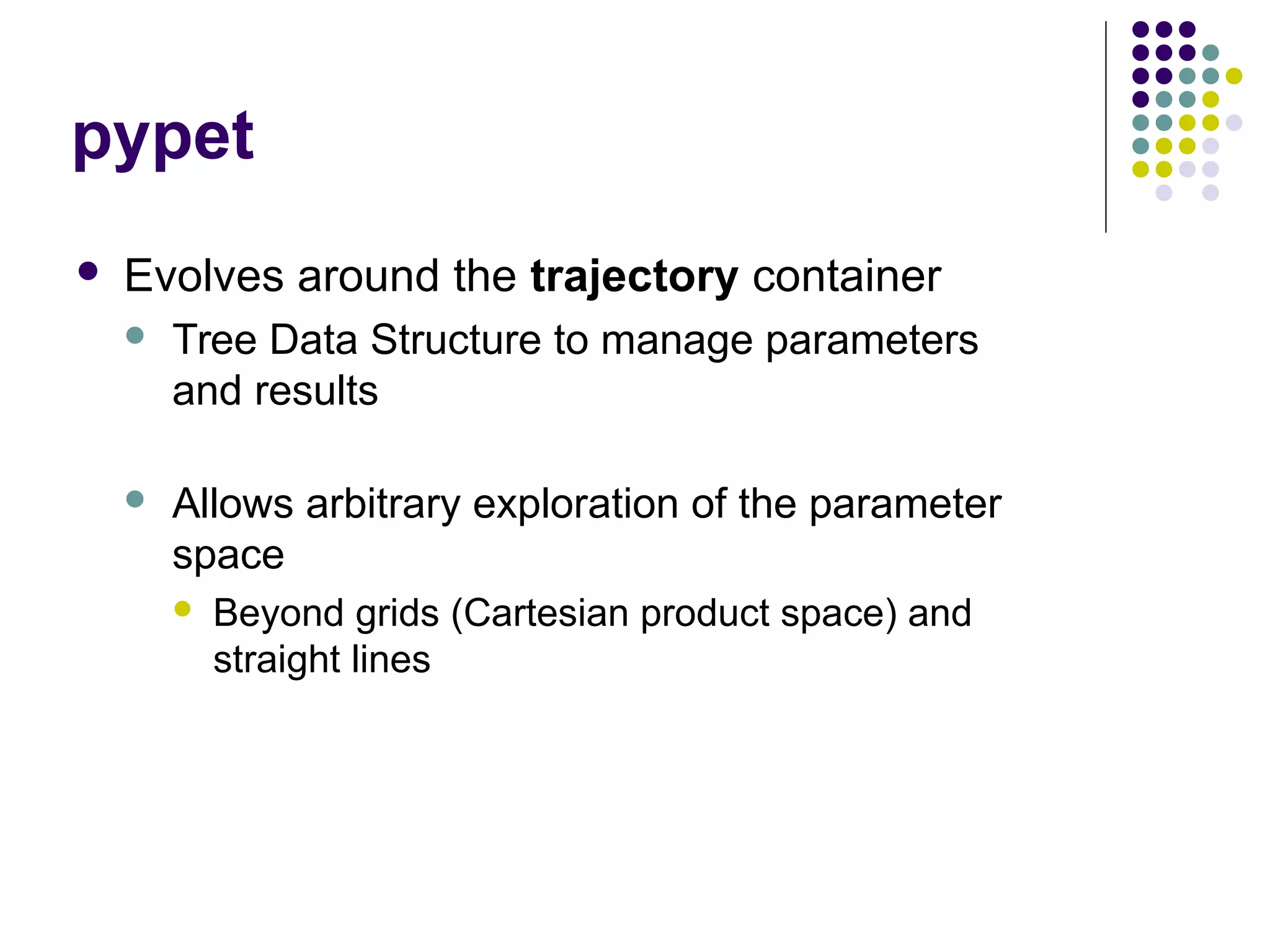 pypet
 Evolves around the trajectory container
 Tree Data Structure to manage parameters
and results
 Allows arbitrary exploration of the parameter
space
 Beyond grids (Cartesian product space) and
straight lines
 