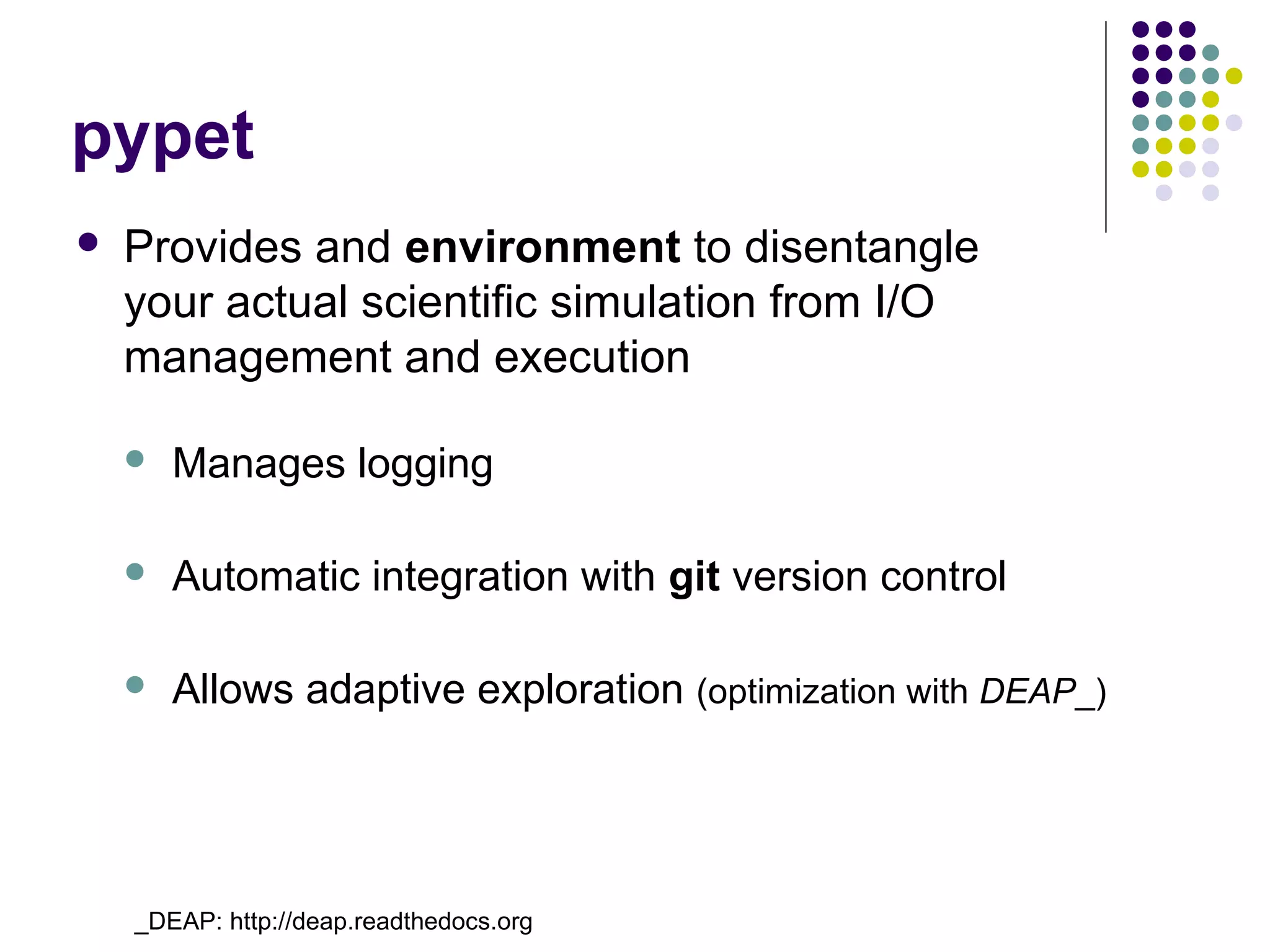 pypet
 Provides and environment to disentangle
your actual scientific simulation from I/O
management and execution
 Manages logging
 Automatic integration with git version control
 Allows adaptive exploration (optimization with DEAP_)
_DEAP: http://deap.readthedocs.org
 