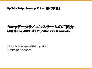 Rettyデータサイエンスチームのご紹介
(&野球の人,JOINしました,PyCon mini Kumamoto)
Shinichi Nakagawa(@shinyorke)
Retty.Inc Engineer
PyData.Tokyo Meetup #12 - 「強化学習」
 