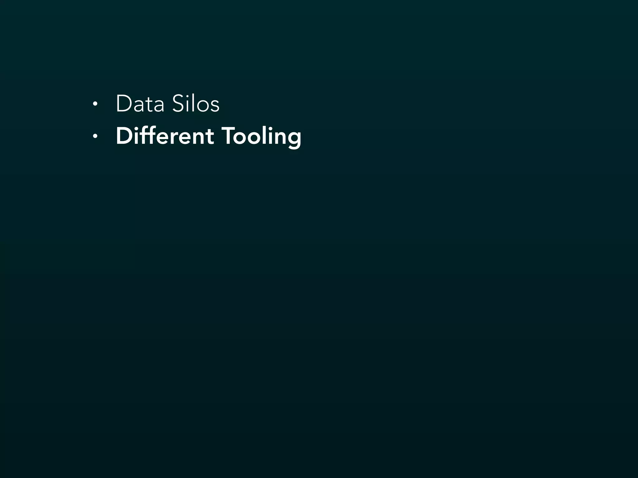 • Data Silos
• Different Tooling
 