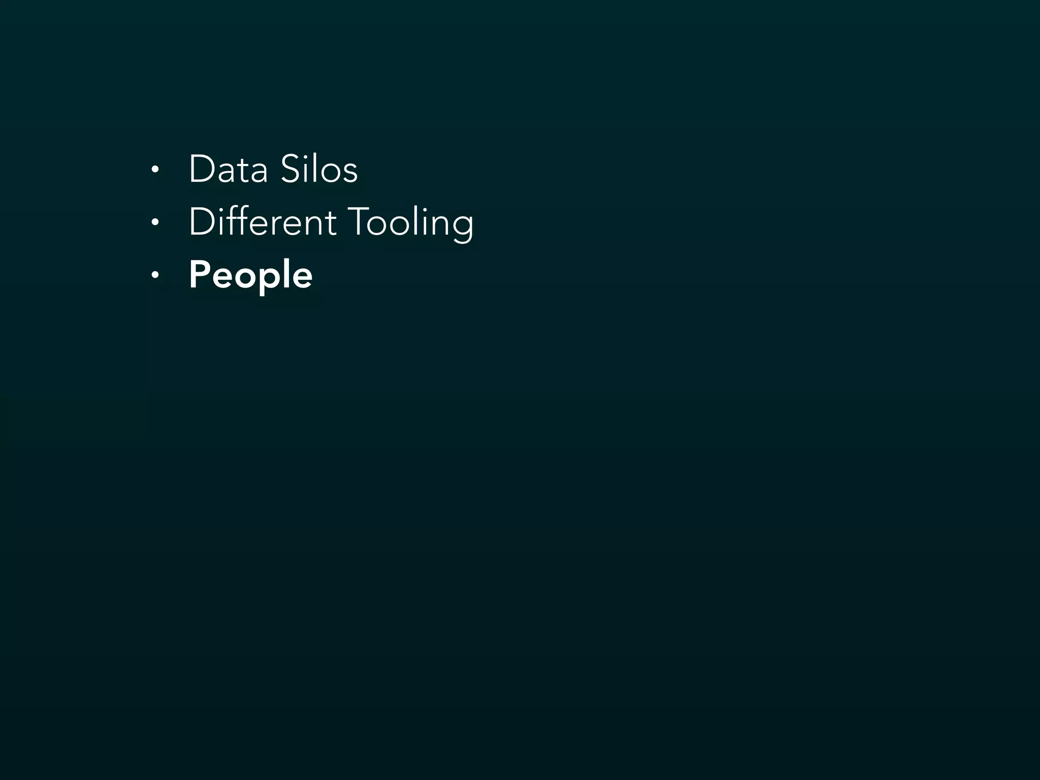 • Data Silos
• Different Tooling
• People
 