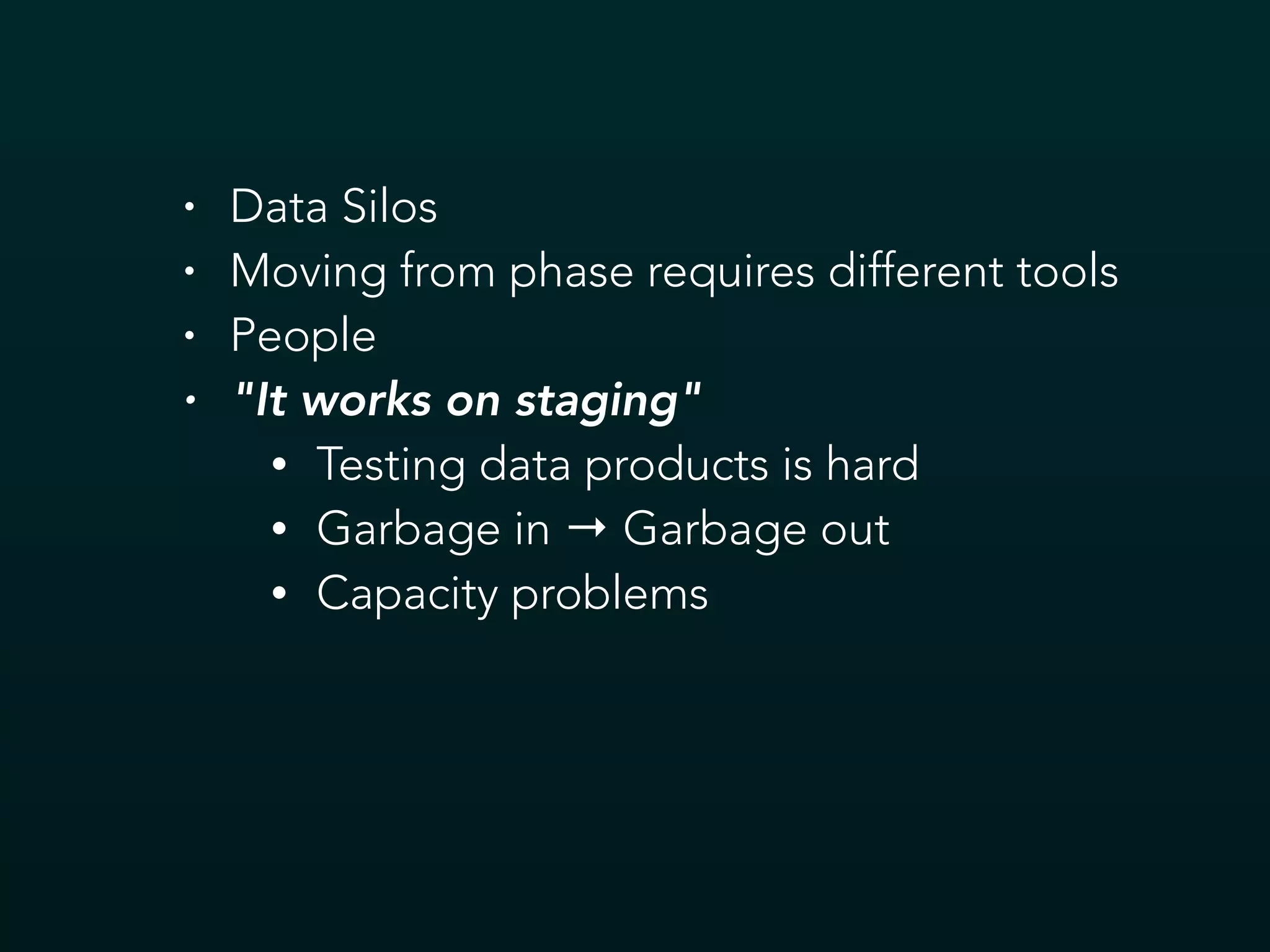 • Data Silos
• Moving from phase requires different tools
• People
• "It works on staging"
• Testing data products is hard
• Garbage in → Garbage out
• Capacity problems
 