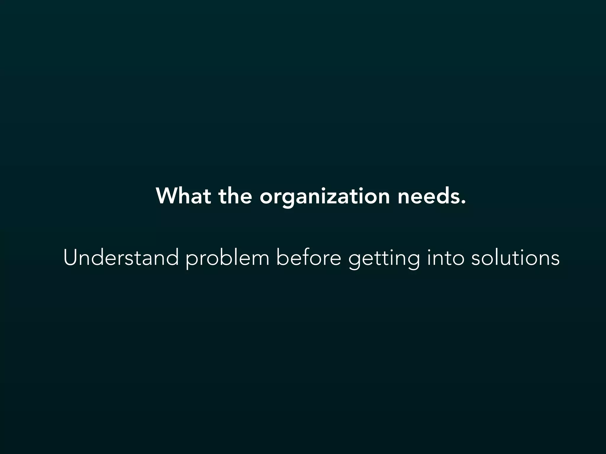 What the organization needs.
Understand problem before getting into solutions
 