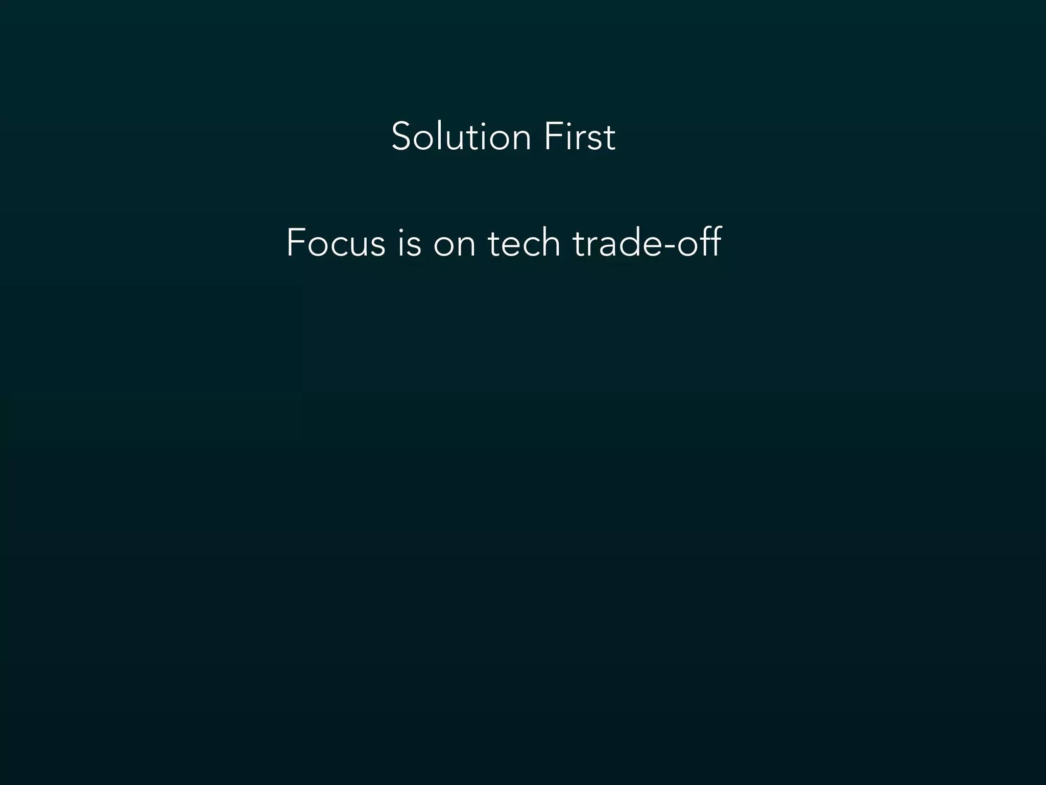 Solution First
Focus is on tech trade-off
 