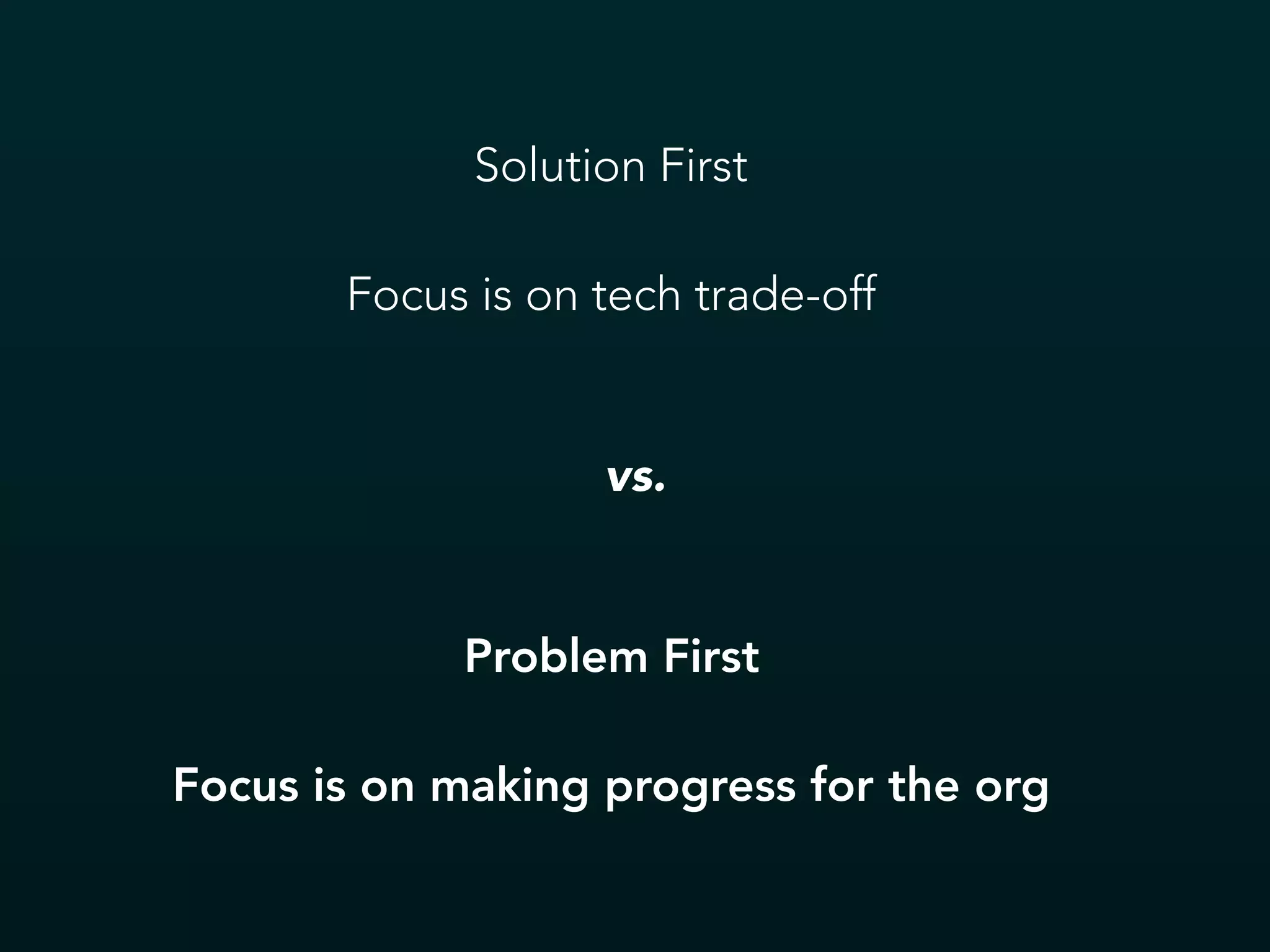 Solution First
Focus is on tech trade-off
Problem First
Focus is on making progress for the org
vs.
 
