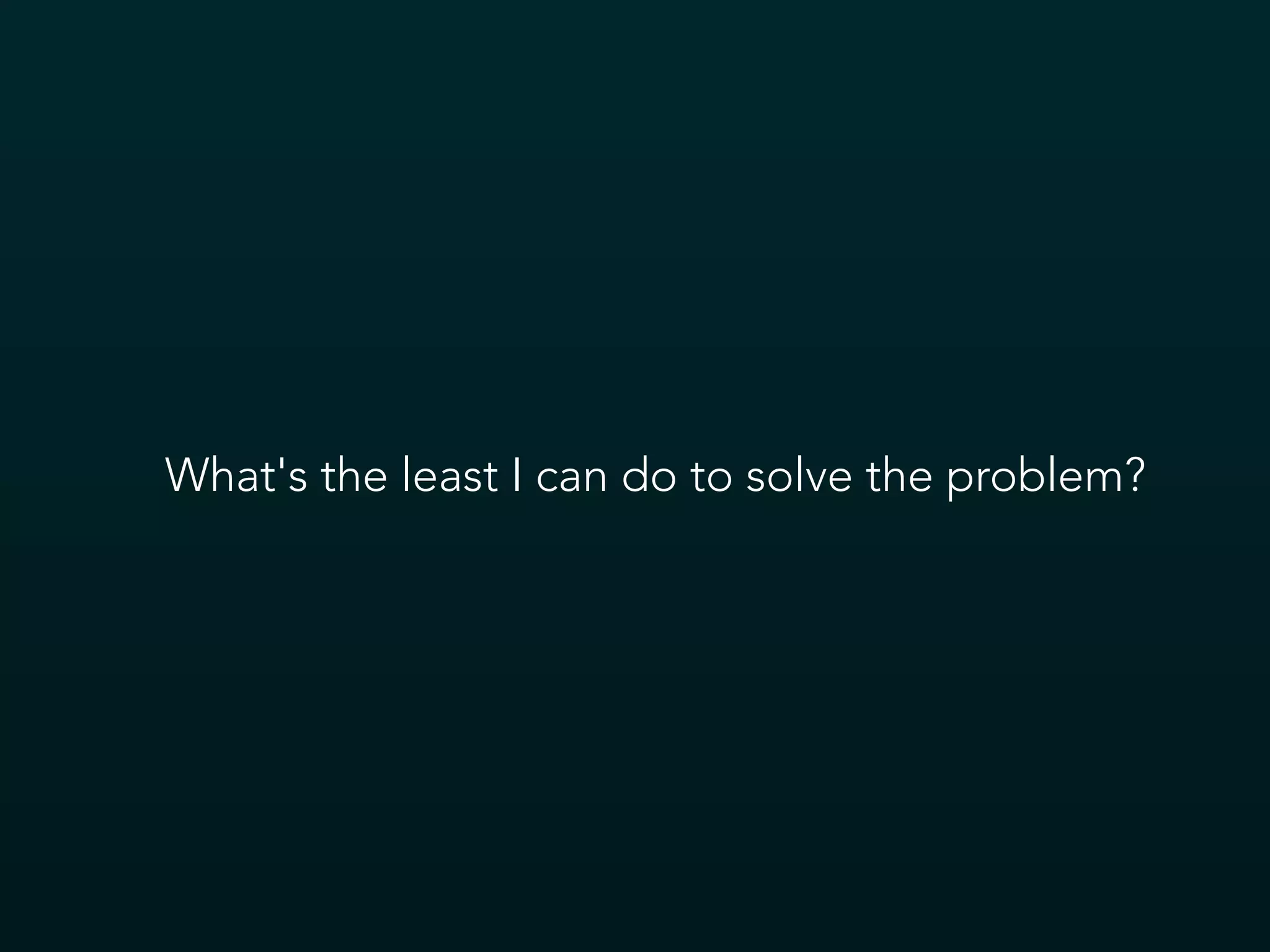 What's the least I can do to solve the problem?
 
