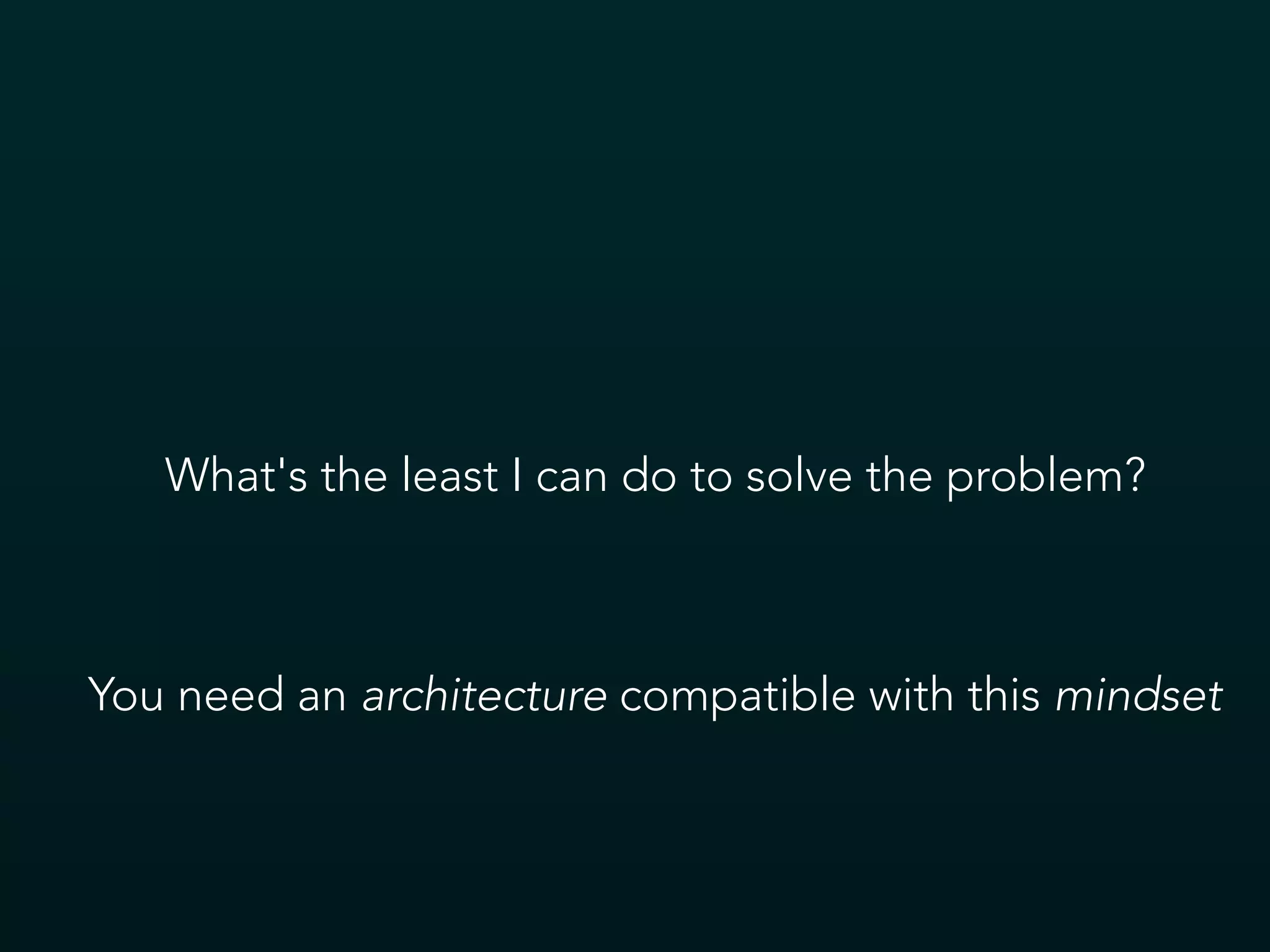 What's the least I can do to solve the problem?
You need an architecture compatible with this mindset
 