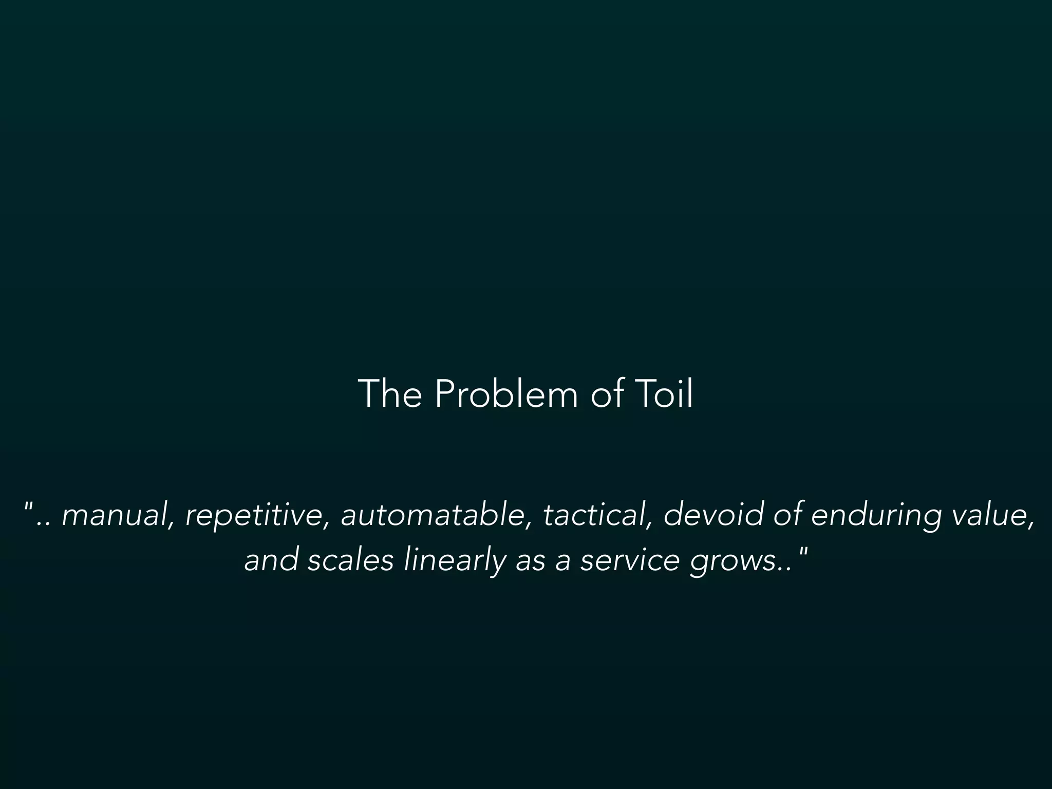 The Problem of Toil
".. manual, repetitive, automatable, tactical, devoid of enduring value,
and scales linearly as a service grows.."
 