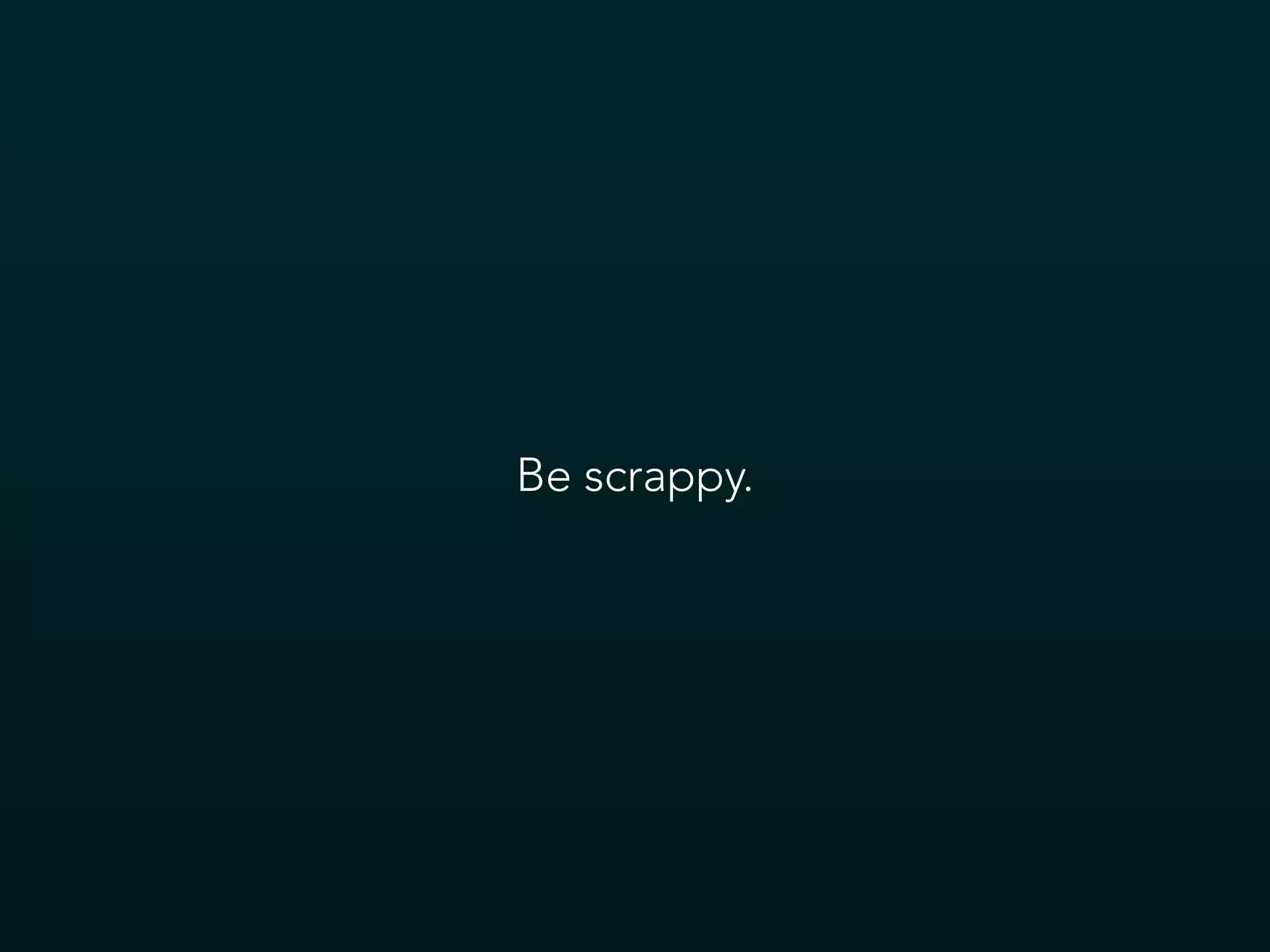 Be scrappy.
 