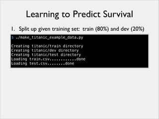 Learning to Predict Survival
1. Split up given training set: train (80%) and dev (20%)
$ ./make_titanic_example_data.py
!
Creating titanic/train directory
Creating titanic/dev directory
Creating titanic/test directory
Loading train.csv............done
Loading test.csv........done

 