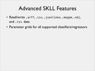 Advanced SKLL Features
• Read/write .arff, .csv, .jsonlines, .megam, .ndj,
and .tsv data
• Parameter grids for all supported classiﬁers/regressors

 
