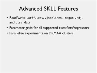 Advanced SKLL Features
• Read/write .arff, .csv, .jsonlines, .megam, .ndj,
and .tsv data
• Parameter grids for all supported classiﬁers/regressors
• Parallelize experiments on DRMAA clusters

 