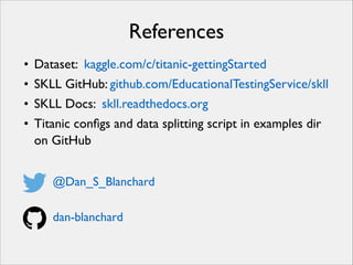 References
• Dataset: kaggle.com/c/titanic-gettingStarted	

• SKLL GitHub: github.com/EducationalTestingService/skll	

• SKLL Docs: skll.readthedocs.org	

• Titanic conﬁgs and data splitting script in examples dir
on GitHub
@Dan_S_Blanchard	

!

dan-blanchard

 