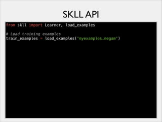 SKLL API
from skll import Learner, load_examples
# Load training examples
train_examples = load_examples('myexamples.megam')

 