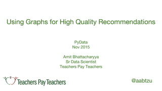 @aabtzu
Using Graphs for High Quality Recommendations
PyData
Nov 2015
Amit Bhattacharyya
Sr Data Scientist
Teachers Pay Teachers
 