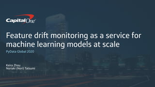 Feature dri monitoring as a service for
machine learning models at scale
PyData Global 2020
Keira Zhou
Noriaki (Nori) Tatsumi
 