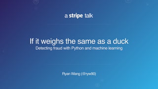 a talk
Ryan Wang (@ryw90)
If it weighs the same as a duck
Detecting fraud with Python and machine learning
 