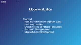 Model evaluation
• Topmodel
• Flask app that charts and organizes output
from binary classifiers
• Cross between a lab notebook and Kaggle
• Feedback / PRs appreciated!
• https://github.com/stripe/topmodel
 