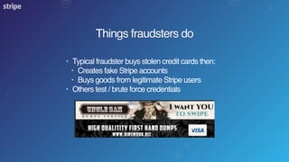 Things fraudsters do
• Typical fraudster buys stolen credit cards then:
• Creates fake Stripe accounts
• Buys goods from legitimate Stripe users
• Others test / brute force credentials
 