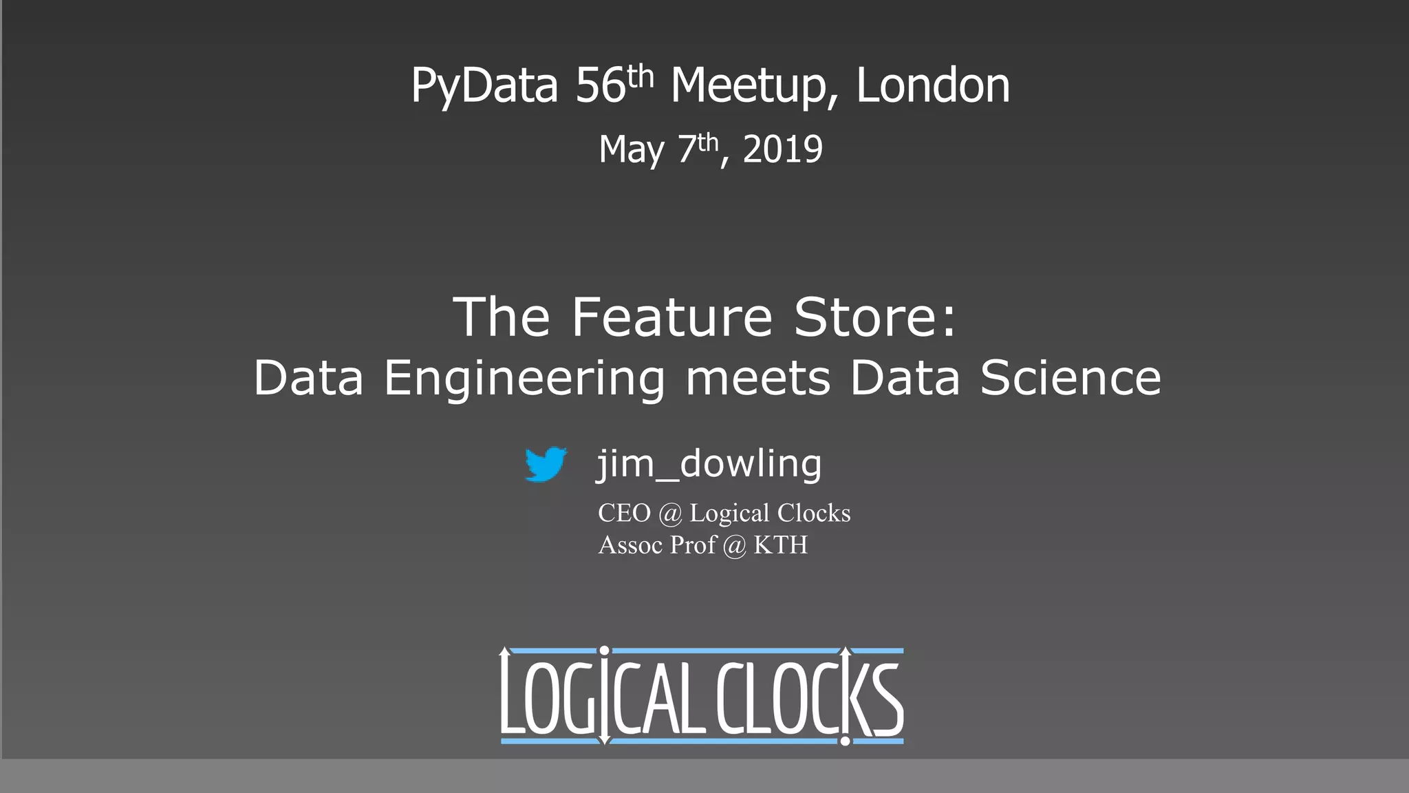 The Feature Store:
Data Engineering meets Data Science
PyData 56th Meetup, London
May 7th, 2019
jim_dowling
CEO @ Logical Clocks
Assoc Prof @ KTH
 