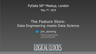 The Feature Store:
Data Engineering meets Data Science
PyData 56th Meetup, London
May 7th, 2019
jim_dowling
CEO @ Logical Clocks
Assoc Prof @ KTH
 