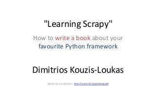 "Learning Scrapy"
How to write a book about your
favourite Python framework
Dimitrios Kouzis-Loukas
Watch the presentation: https://youtu.be/vqqUjQbwypM
 