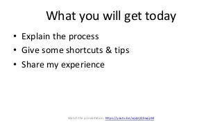 What you will get today
• Explain the process
• Give some shortcuts & tips
• Share my experience
Watch the presentation: h...