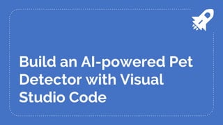 Build an AI-powered Pet
Detector with Visual
Studio Code
 